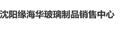 白虎小美女被爆操喷水沈阳缘海华玻璃制品销售中心